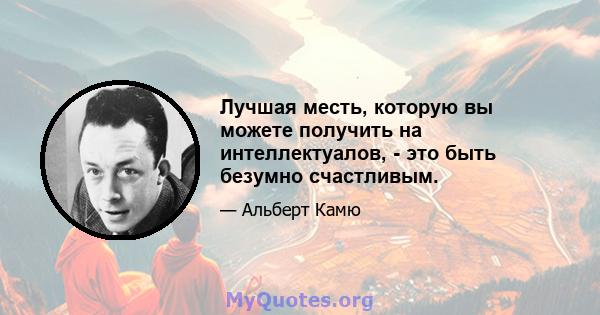 Лучшая месть, которую вы можете получить на интеллектуалов, - это быть безумно счастливым.