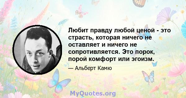 Любит правду любой ценой - это страсть, которая ничего не оставляет и ничего не сопротивляется. Это порок, порой комфорт или эгоизм.