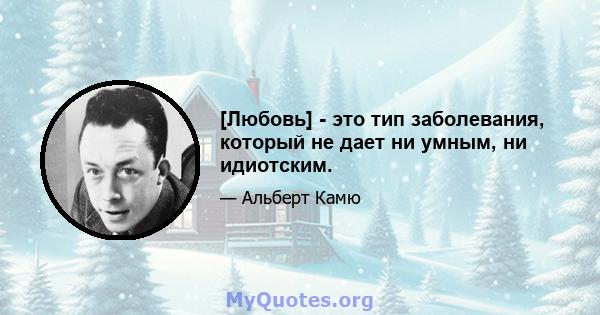 [Любовь] - это тип заболевания, который не дает ни умным, ни идиотским.