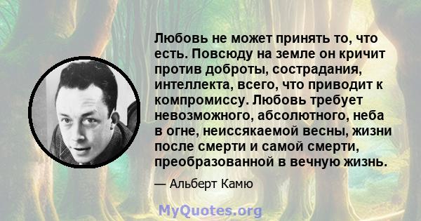 Любовь не может принять то, что есть. Повсюду на земле он кричит против доброты, сострадания, интеллекта, всего, что приводит к компромиссу. Любовь требует невозможного, абсолютного, неба в огне, неиссякаемой весны,