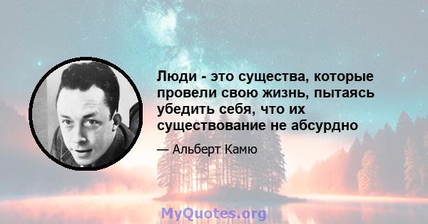 Люди - это существа, которые провели свою жизнь, пытаясь убедить себя, что их существование не абсурдно