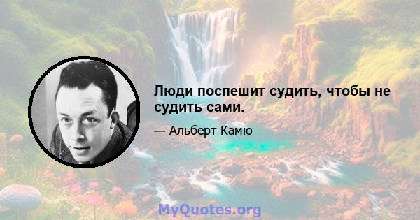 Люди поспешит судить, чтобы не судить сами.