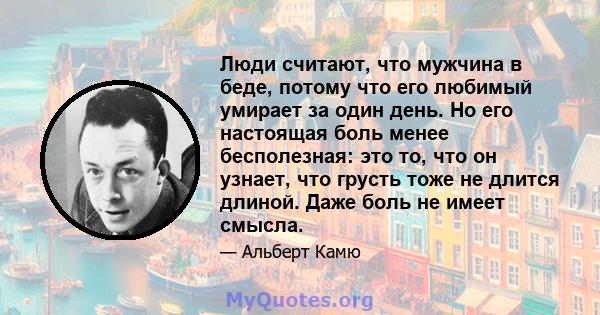 Люди считают, что мужчина в беде, потому что его любимый умирает за один день. Но его настоящая боль менее бесполезная: это то, что он узнает, что грусть тоже не длится длиной. Даже боль не имеет смысла.