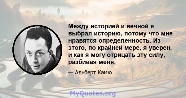 Между историей и вечной я выбрал историю, потому что мне нравятся определенность. Из этого, по крайней мере, я уверен, и как я могу отрицать эту силу, разбивая меня.