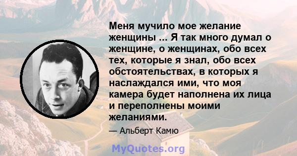 Меня мучило мое желание женщины ... Я так много думал о женщине, о женщинах, обо всех тех, которые я знал, обо всех обстоятельствах, в которых я наслаждался ими, что моя камера будет наполнена их лица и переполнены