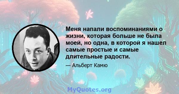 Меня напали воспоминаниями о жизни, которая больше не была моей, но одна, в которой я нашел самые простые и самые длительные радости.