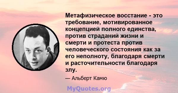 Метафизическое восстание - это требование, мотивированное концепцией полного единства, против страданий жизни и смерти и протеста против человеческого состояния как за его неполноту, благодаря смерти и расточительности