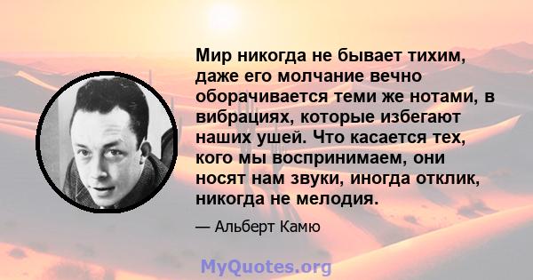 Мир никогда не бывает тихим, даже его молчание вечно оборачивается теми же нотами, в вибрациях, которые избегают наших ушей. Что касается тех, кого мы воспринимаем, они носят нам звуки, иногда отклик, никогда не мелодия.