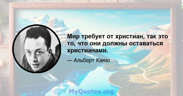 Мир требует от христиан, так это то, что они должны оставаться христианами.