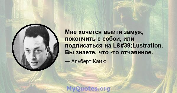 Мне хочется выйти замуж, покончить с собой, или подписаться на L'Lustration. Вы знаете, что -то отчаянное.