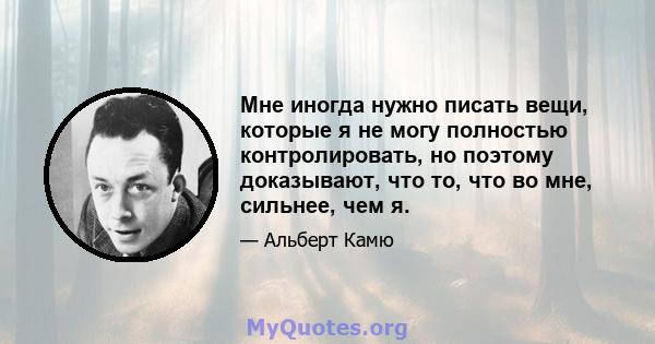 Мне иногда нужно писать вещи, которые я не могу полностью контролировать, но поэтому доказывают, что то, что во мне, сильнее, чем я.