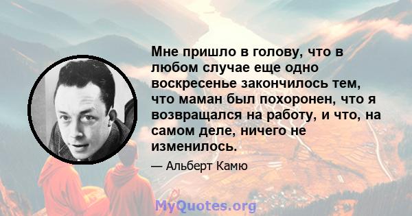 Мне пришло в голову, что в любом случае еще одно воскресенье закончилось тем, что маман был похоронен, что я возвращался на работу, и что, на самом деле, ничего не изменилось.