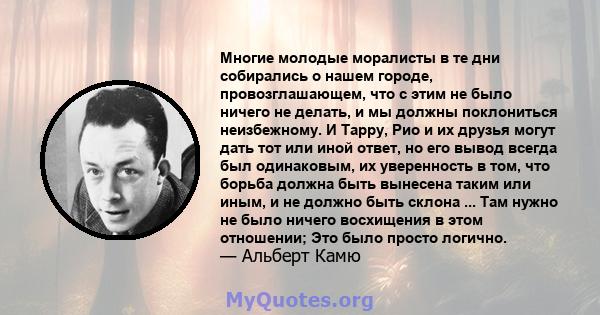 Многие молодые моралисты в те дни собирались о нашем городе, провозглашающем, что с этим не было ничего не делать, и мы должны поклониться неизбежному. И Тарру, Рио и их друзья могут дать тот или иной ответ, но его