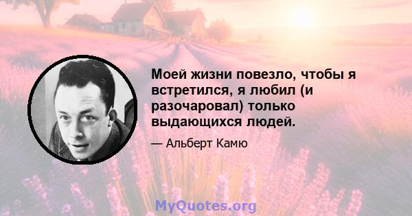 Моей жизни повезло, чтобы я встретился, я любил (и разочаровал) только выдающихся людей.