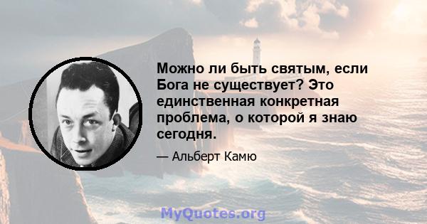 Можно ли быть святым, если Бога не существует? Это единственная конкретная проблема, о которой я знаю сегодня.