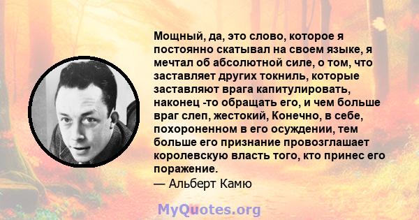 Мощный, да, это слово, которое я постоянно скатывал на своем языке, я мечтал об абсолютной силе, о том, что заставляет других токниль, которые заставляют врага капитулировать, наконец -то обращать его, и чем больше враг 