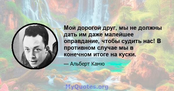 Мой дорогой друг, мы не должны дать им даже малейшее оправдание, чтобы судить нас! В противном случае мы в конечном итоге на куски.