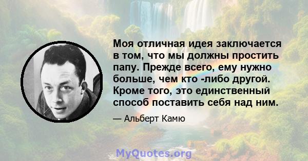 Моя отличная идея заключается в том, что мы должны простить папу. Прежде всего, ему нужно больше, чем кто -либо другой. Кроме того, это единственный способ поставить себя над ним.