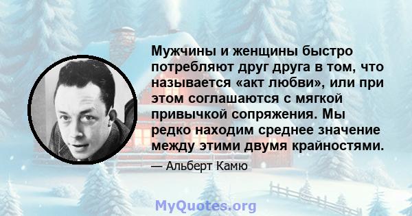 Мужчины и женщины быстро потребляют друг друга в том, что называется «акт любви», или при этом соглашаются с мягкой привычкой сопряжения. Мы редко находим среднее значение между этими двумя крайностями.