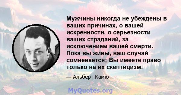 Мужчины никогда не убеждены в ваших причинах, о вашей искренности, о серьезности ваших страданий, за исключением вашей смерти. Пока вы живы, ваш случай сомневается; Вы имеете право только на их скептицизм.