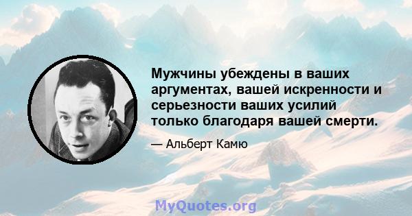 Мужчины убеждены в ваших аргументах, вашей искренности и серьезности ваших усилий только благодаря вашей смерти.