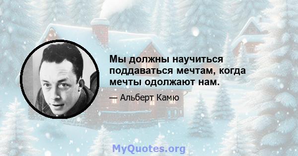 Мы должны научиться поддаваться мечтам, когда мечты одолжают нам.