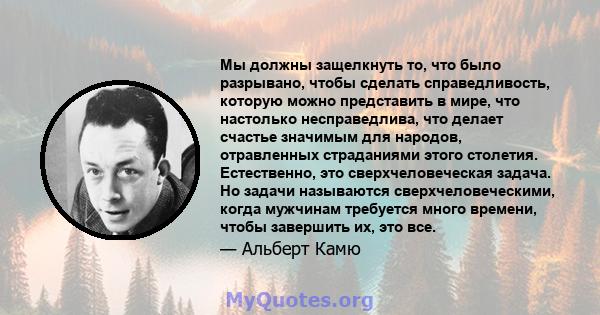 Мы должны защелкнуть то, что было разрывано, чтобы сделать справедливость, которую можно представить в мире, что настолько несправедлива, что делает счастье значимым для народов, отравленных страданиями этого столетия.