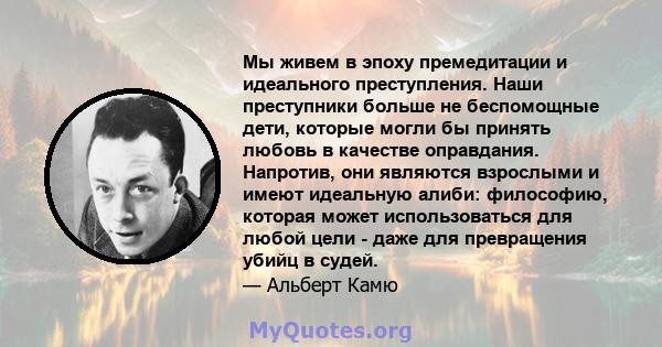 Мы живем в эпоху премедитации и идеального преступления. Наши преступники больше не беспомощные дети, которые могли бы принять любовь в качестве оправдания. Напротив, они являются взрослыми и имеют идеальную алиби: