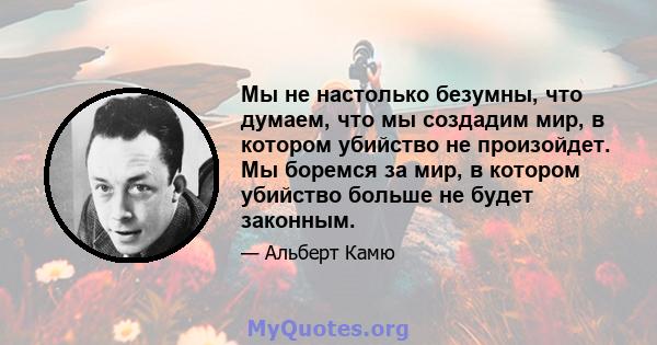 Мы не настолько безумны, что думаем, что мы создадим мир, в котором убийство не произойдет. Мы боремся за мир, в котором убийство больше не будет законным.