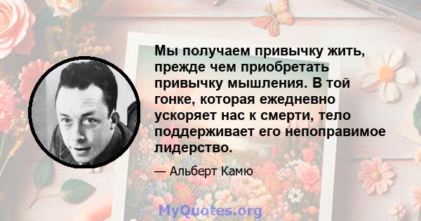 Мы получаем привычку жить, прежде чем приобретать привычку мышления. В той гонке, которая ежедневно ускоряет нас к смерти, тело поддерживает его непоправимое лидерство.