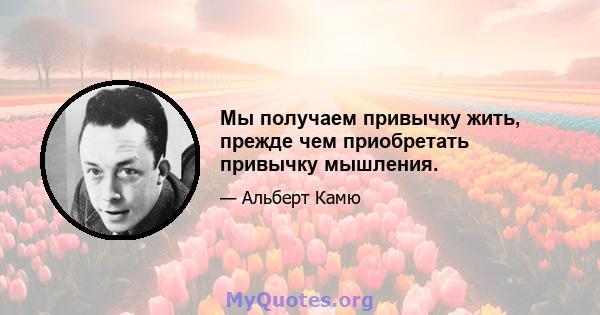 Мы получаем привычку жить, прежде чем приобретать привычку мышления.