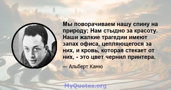 Мы поворачиваем нашу спину на природу; Нам стыдно за красоту. Наши жалкие трагедии имеют запах офиса, цепляющегося за них, и кровь, которая стекает от них, - это цвет чернил принтера.