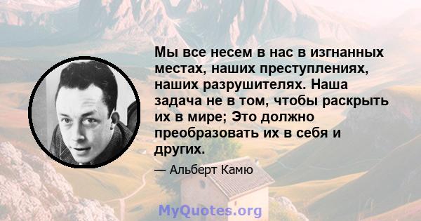 Мы все несем в нас в изгнанных местах, наших преступлениях, наших разрушителях. Наша задача не в том, чтобы раскрыть их в мире; Это должно преобразовать их в себя и других.