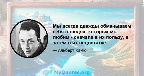 Мы всегда дважды обманываем себя о людях, которых мы любим - сначала в их пользу, а затем в их недостатке.