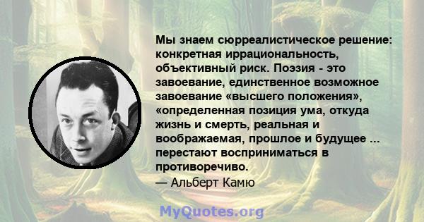 Мы знаем сюрреалистическое решение: конкретная иррациональность, объективный риск. Поэзия - это завоевание, единственное возможное завоевание «высшего положения», «определенная позиция ума, откуда жизнь и смерть,