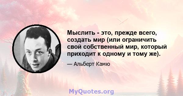 Мыслить - это, прежде всего, создать мир (или ограничить свой собственный мир, который приходит к одному и тому же).