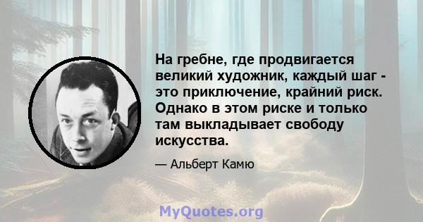 На гребне, где продвигается великий художник, каждый шаг - это приключение, крайний риск. Однако в этом риске и только там выкладывает свободу искусства.