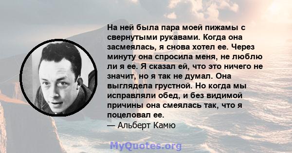 На ней была пара моей пижамы с свернутыми рукавами. Когда она засмеялась, я снова хотел ее. Через минуту она спросила меня, не люблю ли я ее. Я сказал ей, что это ничего не значит, но я так не думал. Она выглядела