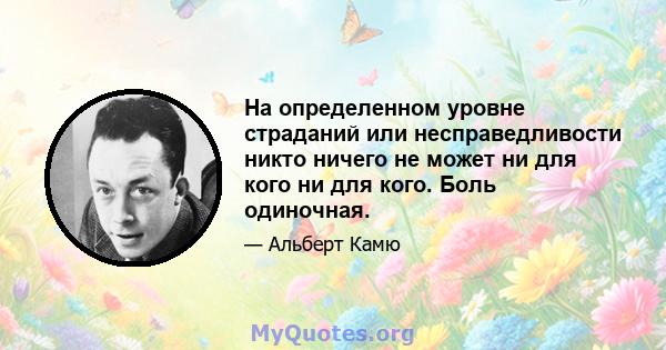 На определенном уровне страданий или несправедливости никто ничего не может ни для кого ни для кого. Боль одиночная.