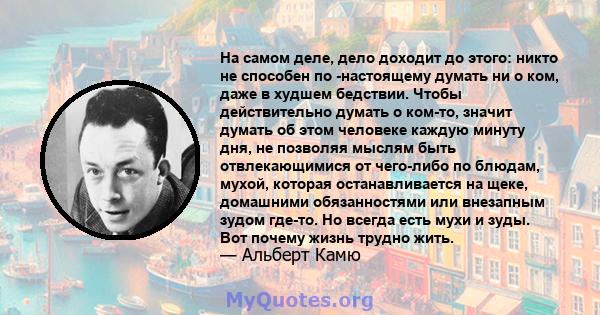 На самом деле, дело доходит до этого: никто не способен по -настоящему думать ни о ком, даже в худшем бедствии. Чтобы действительно думать о ком-то, значит думать об этом человеке каждую минуту дня, не позволяя мыслям