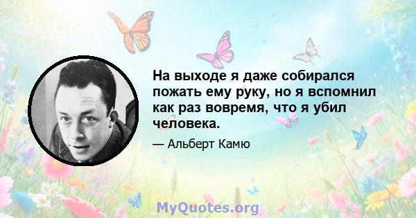 На выходе я даже собирался пожать ему руку, но я вспомнил как раз вовремя, что я убил человека.