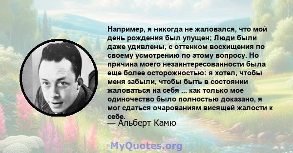 Например, я никогда не жаловался, что мой день рождения был упущен; Люди были даже удивлены, с оттенком восхищения по своему усмотрению по этому вопросу. Но причина моего незаинтересованности была еще более