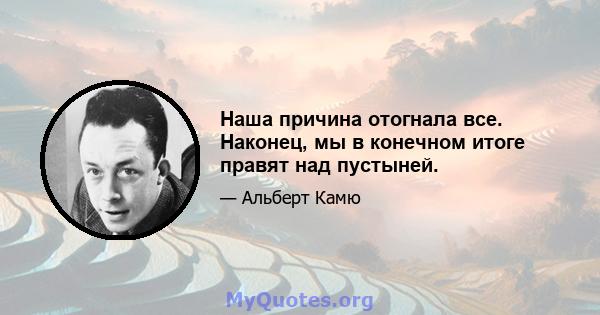 Наша причина отогнала все. Наконец, мы в конечном итоге правят над пустыней.