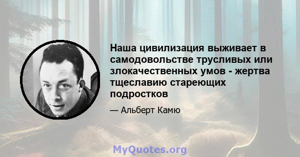 Наша цивилизация выживает в самодовольстве трусливых или злокачественных умов - жертва тщеславию стареющих подростков