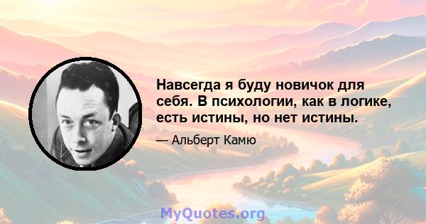 Навсегда я буду новичок для себя. В психологии, как в логике, есть истины, но нет истины.