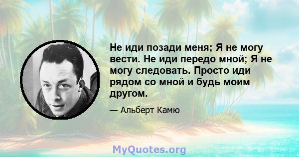 Не иди позади меня; Я не могу вести. Не иди передо мной; Я не могу следовать. Просто иди рядом со мной и будь моим другом.