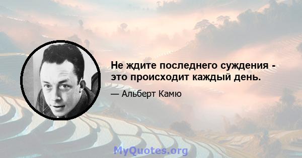 Не ждите последнего суждения - это происходит каждый день.