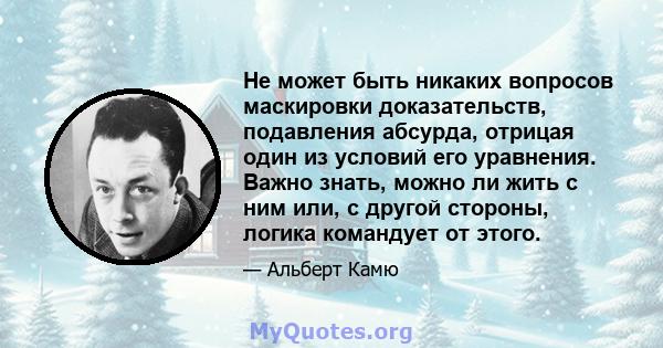 Не может быть никаких вопросов маскировки доказательств, подавления абсурда, отрицая один из условий его уравнения. Важно знать, можно ли жить с ним или, с другой стороны, логика командует от этого.