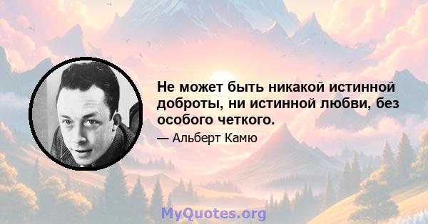 Не может быть никакой истинной доброты, ни истинной любви, без особого четкого.