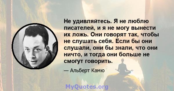 Не удивляйтесь. Я не люблю писателей, и я не могу вынести их ложь. Они говорят так, чтобы не слушать себя. Если бы они слушали, они бы знали, что они ничто, и тогда они больше не смогут говорить.